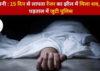 हल्द्वानी : 15 दिन से लापता रेंजर का झील में मिला शव, जांच पड़ताल में जुटी पुलिस