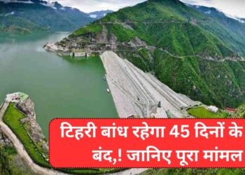 टिहरी बांध रहेगा 45 दिनों के लिए बंद,! जानिए पूरा मांमल