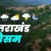 उत्तराखंड मौसम अलर्ट: 11 से 17 जून तक भारी बारिश का अलर्ट